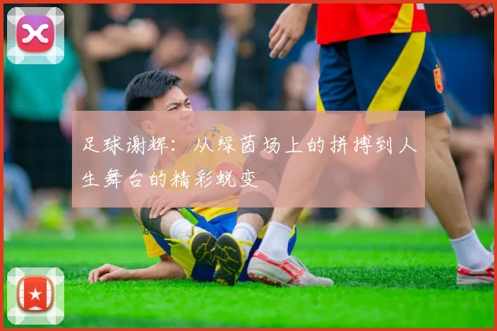 足球谢辉：从绿茵场上的拼搏到人生舞台的精彩蜕变