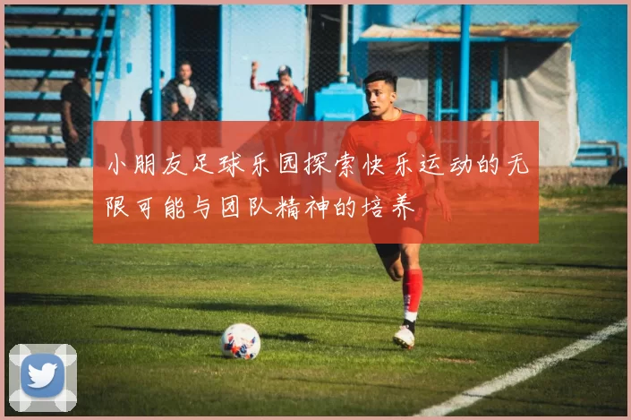 小朋友足球乐园探索快乐运动的无限可能与团队精神的培养