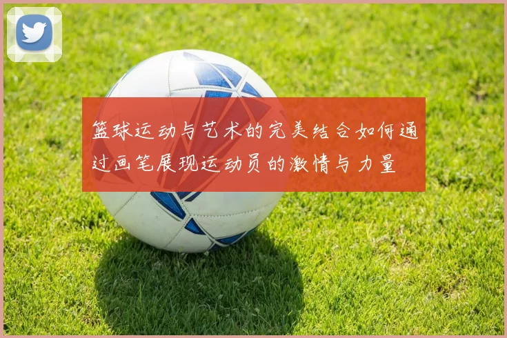 篮球运动与艺术的完美结合如何通过画笔展现运动员的激情与力量