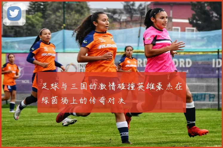 足球与三国的激情碰撞英雄豪杰在绿茵场上的传奇对决