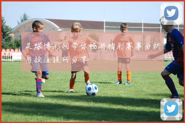 足球博彩网带你畅游精彩赛事分析与投注技巧分享