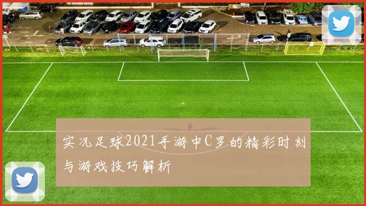 实况足球2021手游中C罗的精彩时刻与游戏技巧解析