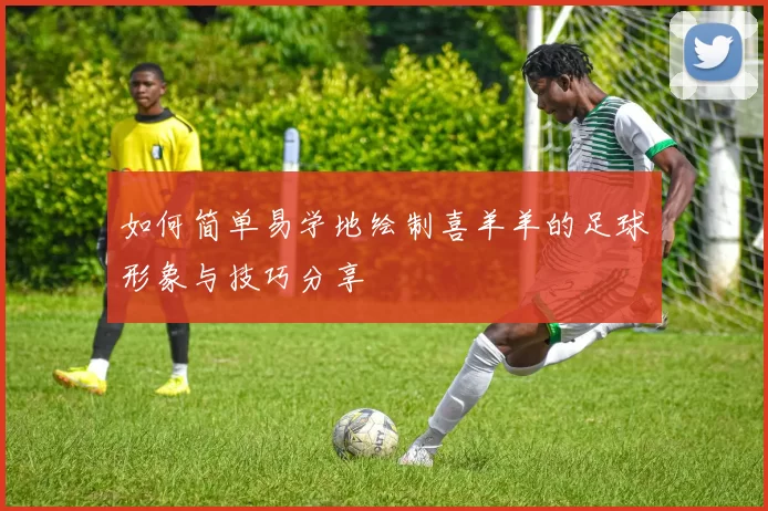 如何简单易学地绘制喜羊羊的足球形象与技巧分享