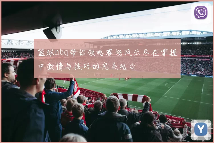 篮球nbq带你领略赛场风云尽在掌握中激情与技巧的完美结合