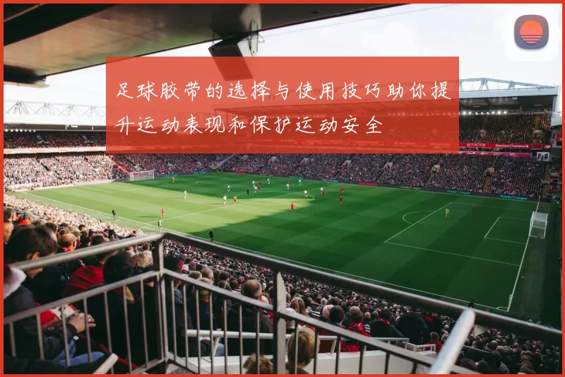 足球胶带的选择与使用技巧助你提升运动表现和保护运动安全