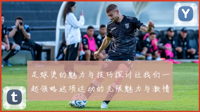 足球烫的魅力与技巧探讨让我们一起领略这项运动的无限魅力与激情