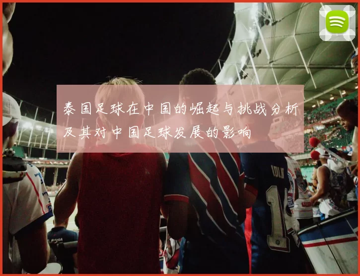 泰国足球在中国的崛起与挑战分析及其对中国足球发展的影响